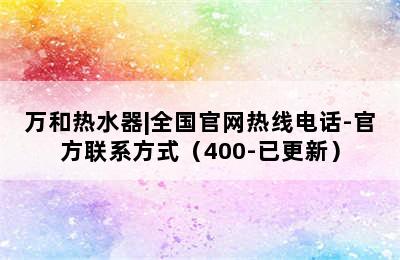 万和热水器|全国官网热线电话-官方联系方式（400-已更新）